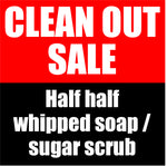CLEAN OUT SALE - Half Half Whipped Soap or Sugar Scrub