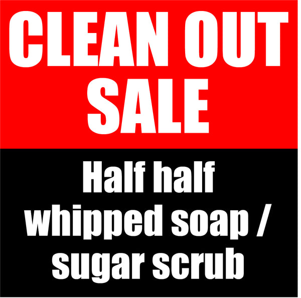 CLEAN OUT SALE - Half Half Whipped Soap or Sugar Scrub